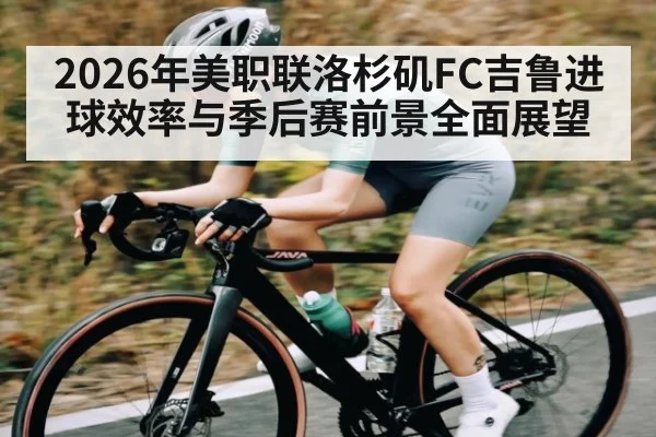 2026年美职联洛杉矶FC吉鲁进球效率与季后赛前景全面展望