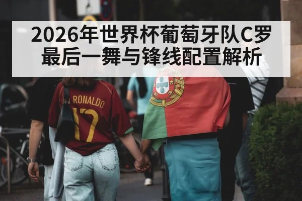 2026年世界杯葡萄牙队C罗最后一舞与锋线配置解析