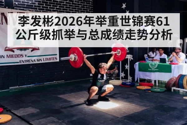 李发彬2026年举重世锦赛61公斤级抓举与总成绩走势分析