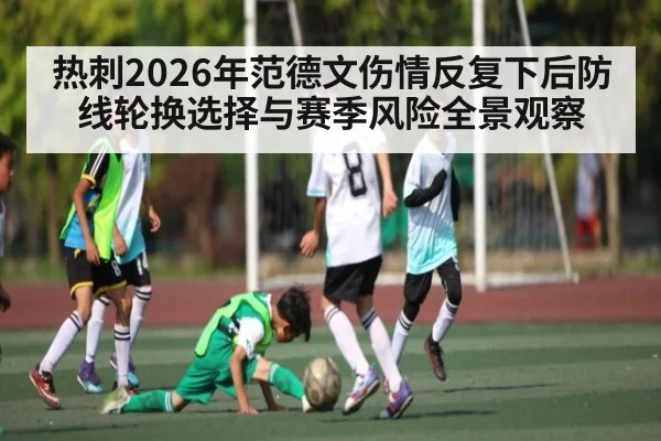热刺2026年范德文伤情反复下后防线轮换选择与赛季风险全景观察