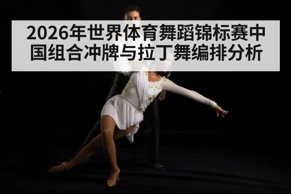 2026年世界体育舞蹈锦标赛中国组合冲牌与拉丁舞编排分析